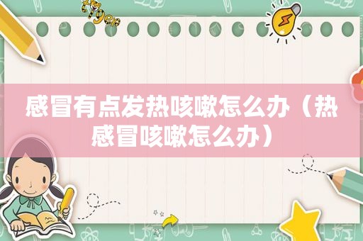 感冒有点发热咳嗽怎么办（热感冒咳嗽怎么办）