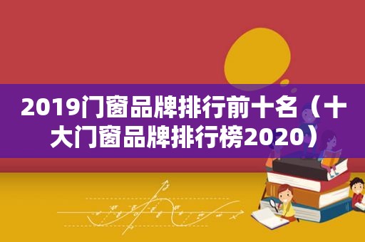 2019门窗品牌排行前十名（十大门窗品牌排行榜2020）