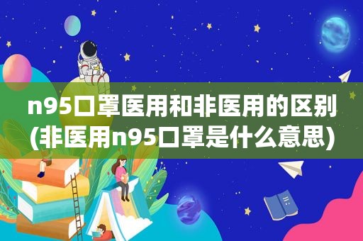 n95口罩医用和非医用的区别(非医用n95口罩是什么意思)