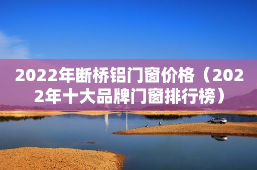 2022年断桥铝门窗价格（2022年十大品牌门窗排行榜）