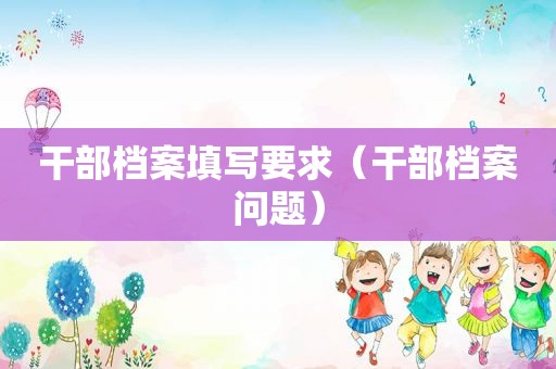 干部档案填写要求（干部档案问题）