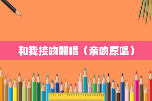 和我接吻翻唱（亲吻原唱）