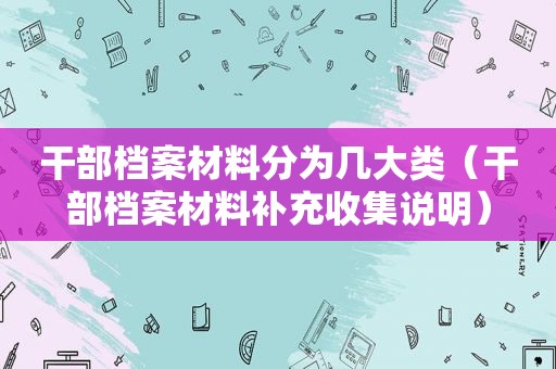 干部档案材料分为几大类（干部档案材料补充收集说明）