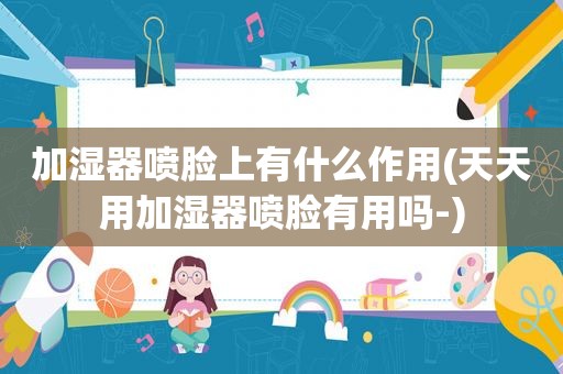加湿器喷脸上有什么作用(天天用加湿器喷脸有用吗-)