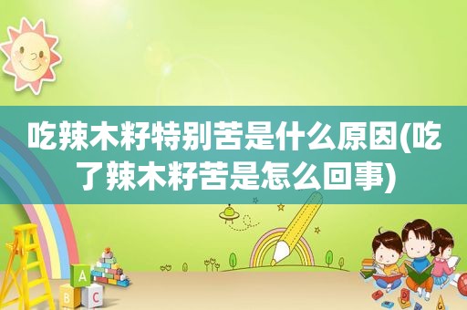 吃辣木籽特别苦是什么原因(吃了辣木籽苦是怎么回事)