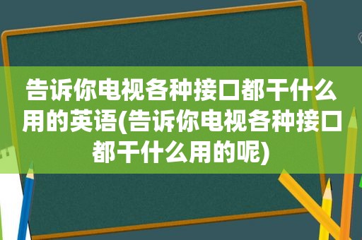 告诉你电视各种接口都干什么用的英语(告诉你电视各种接口都干什么用的呢)