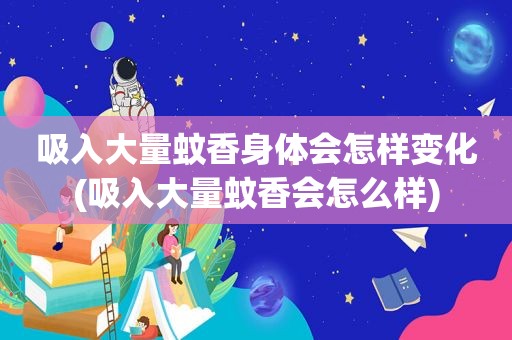 吸入大量蚊香身体会怎样变化(吸入大量蚊香会怎么样)