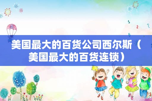 美国最大的百货公司西尔斯（美国最大的百货连锁）