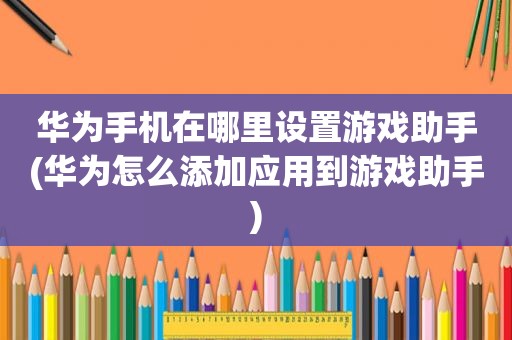 华为手机在哪里设置游戏助手(华为怎么添加应用到游戏助手)