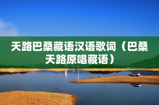 天路巴桑藏语汉语歌词（巴桑天路原唱藏语）