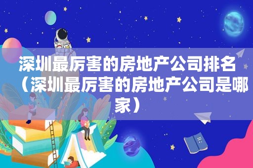 深圳最厉害的房地产公司排名（深圳最厉害的房地产公司是哪家）