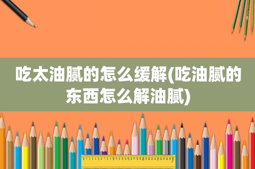 吃太油腻的怎么缓解(吃油腻的东西怎么解油腻)