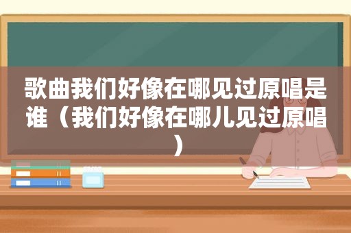 歌曲我们好像在哪见过原唱是谁（我们好像在哪儿见过原唱）
