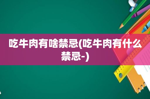 吃牛肉有啥禁忌(吃牛肉有什么禁忌-)