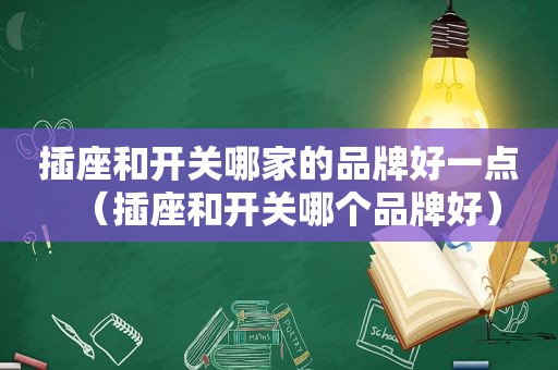 插座和开关哪家的品牌好一点（插座和开关哪个品牌好）