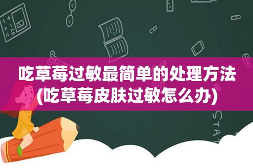 吃草莓过敏最简单的处理方法(吃草莓皮肤过敏怎么办)
