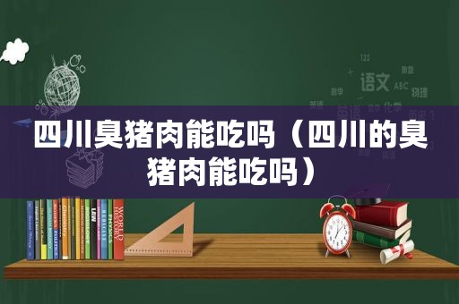 四川臭猪肉能吃吗（四川的臭猪肉能吃吗）