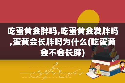 吃蛋黄会胖吗,吃蛋黄会发胖吗,蛋黄会长胖吗为什么(吃蛋黄会不会长胖)