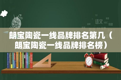 朗宝陶瓷一线品牌排名第几（朗宝陶瓷一线品牌排名榜）