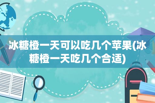 冰糖橙一天可以吃几个苹果(冰糖橙一天吃几个合适)
