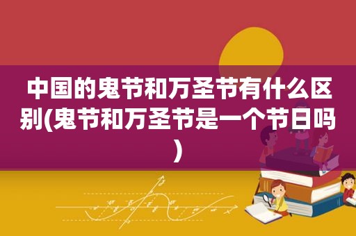 中国的鬼节和万圣节有什么区别(鬼节和万圣节是一个节日吗)