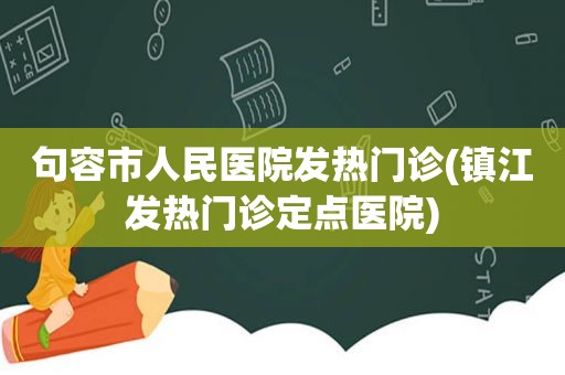 句容市人民医院发热门诊(镇江发热门诊定点医院)