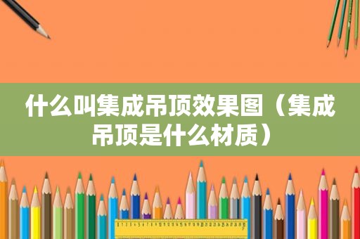 什么叫集成吊顶效果图（集成吊顶是什么材质）