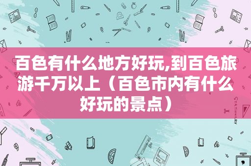 百色有什么地方好玩,到百色旅游千万以上（百色市内有什么好玩的景点）