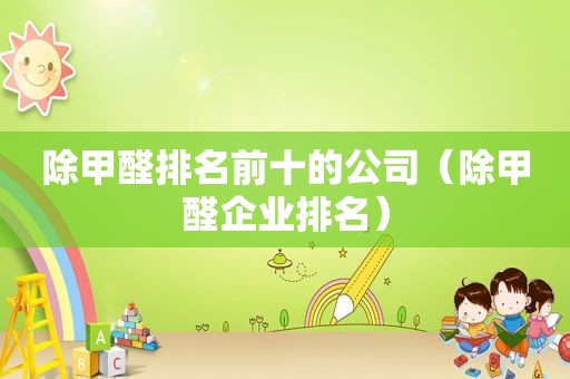 除甲醛排名前十的公司（除甲醛企业排名）