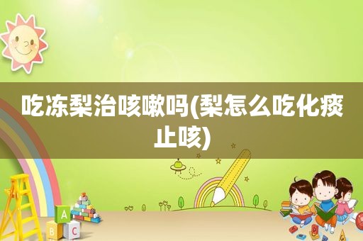 吃冻梨治咳嗽吗(梨怎么吃化痰止咳)