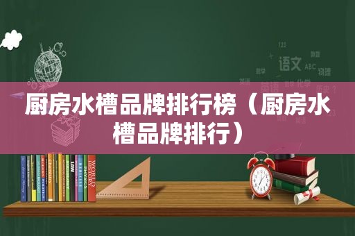 厨房水槽品牌排行榜（厨房水槽品牌排行）