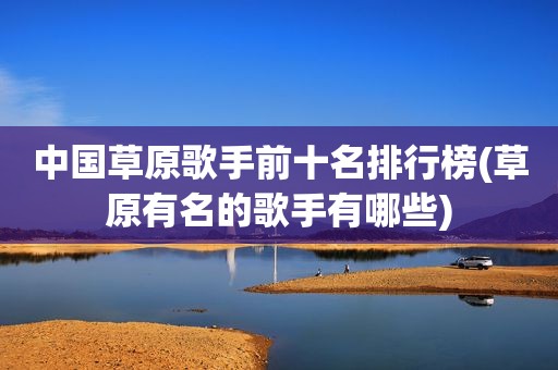 中国草原歌手前十名排行榜(草原有名的歌手有哪些)