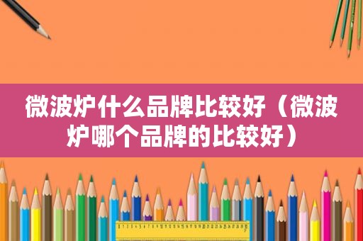 微波炉什么品牌比较好（微波炉哪个品牌的比较好）