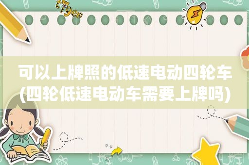 可以上牌照的低速电动四轮车(四轮低速电动车需要上牌吗)