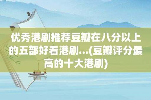 优秀港剧推荐豆瓣在八分以上的五部好看港剧...(豆瓣评分最高的十大港剧)