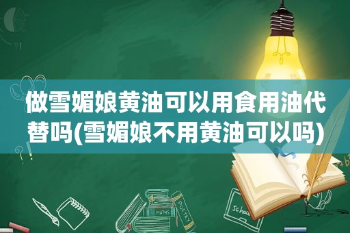 做雪媚娘黄油可以用食用油代替吗(雪媚娘不用黄油可以吗)