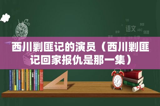 西川剿匪记的演员（西川剿匪记回家报仇是那一集）