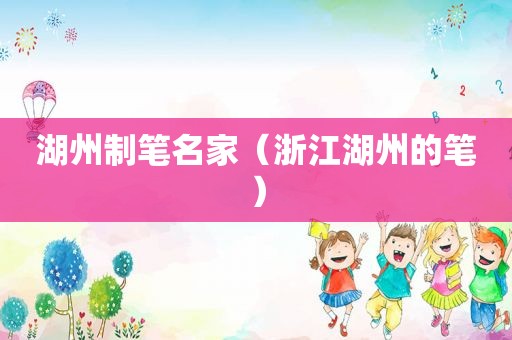 湖州制笔名家（浙江湖州的笔）