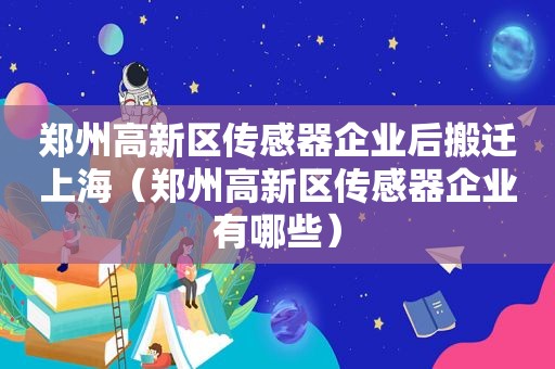郑州高新区传感器企业后搬迁上海（郑州高新区传感器企业有哪些）