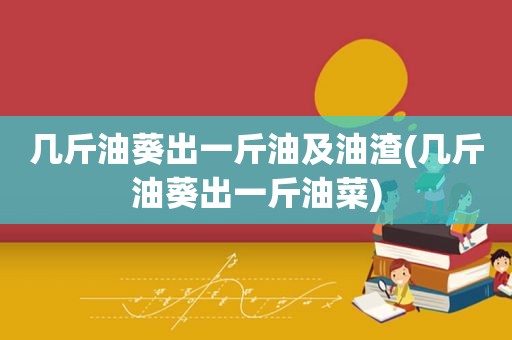 几斤油葵出一斤油及油渣(几斤油葵出一斤油菜)