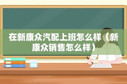 在新康众汽配上班怎么样（新康众销售怎么样）