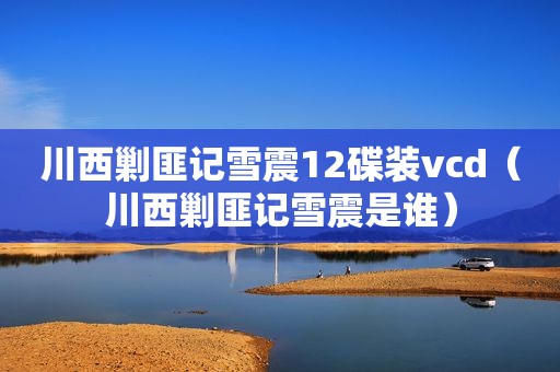 川西剿匪记雪震12碟装vcd（川西剿匪记雪震是谁）
