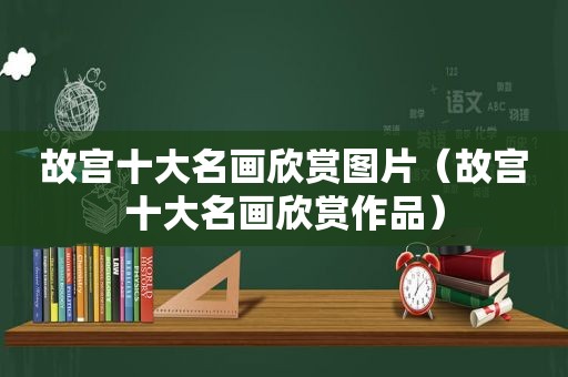 故宫十大名画欣赏图片（故宫十大名画欣赏作品）