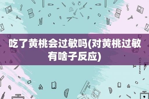 吃了黄桃会过敏吗(对黄桃过敏有啥子反应)