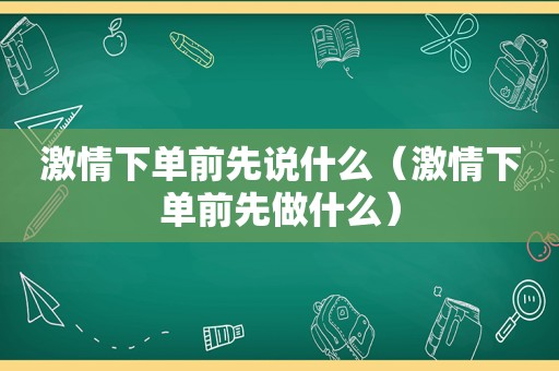  *** 下单前先说什么（ *** 下单前先做什么）