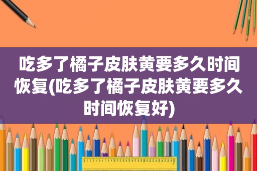吃多了橘子皮肤黄要多久时间恢复(吃多了橘子皮肤黄要多久时间恢复好)