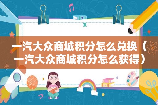 一汽大众商城积分怎么兑换（一汽大众商城积分怎么获得）