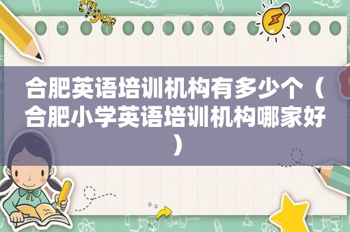 合肥英语培训机构有多少个（合肥小学英语培训机构哪家好）