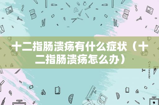 十二指肠溃疡有什么症状（十二指肠溃疡怎么办）