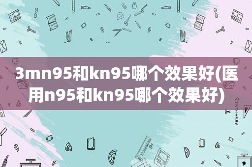 3mn95和kn95哪个效果好(医用n95和kn95哪个效果好)